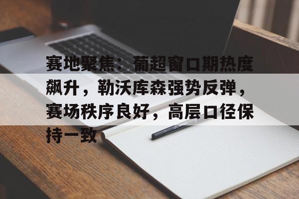 lol竞猜网站 -关于赛地聚焦：葡超窗口期热度飙升，勒沃库森强势反弹，赛场秩序良好，高层口径保持一致的信息